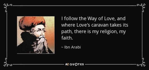 quote-i-follow-the-way-of-love-and-where-love-s-caravan-takes-its-path-there-is-my-religion-ibn-arabi-80-13-01