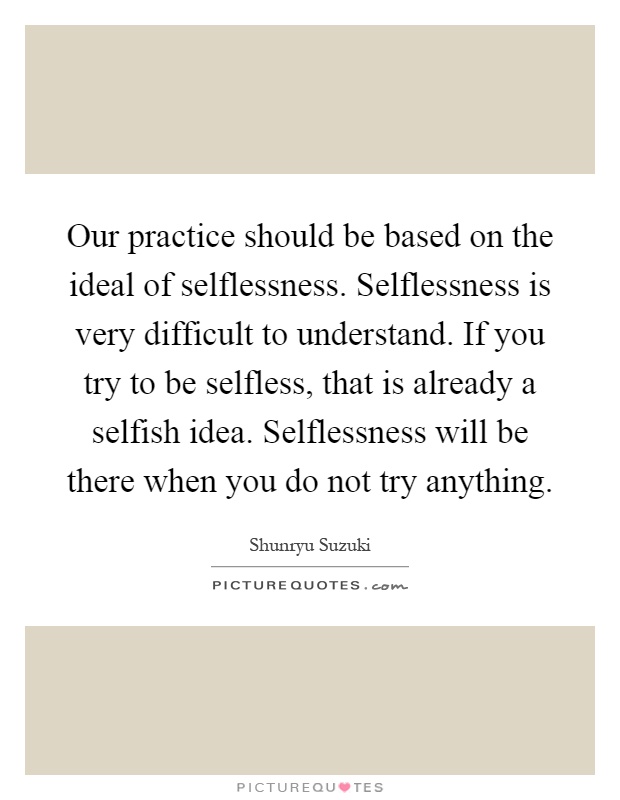 our-practice-should-be-based-on-the-ideal-of-selflessness-selflessness-is-very-difficult-to-quote-1