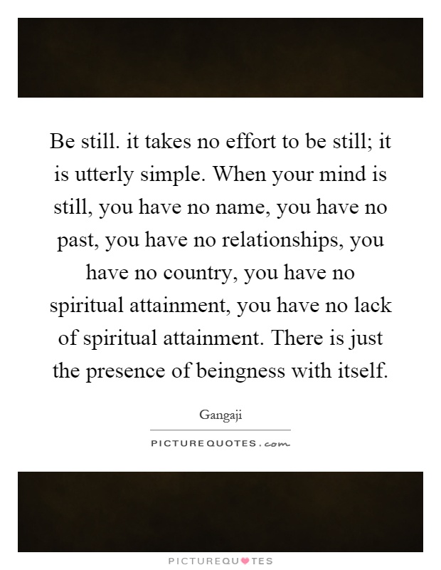 be-still-it-takes-no-effort-to-be-still-it-is-utterly-simple-when-your-mind-is-still-you-have-no-quote-1.jpg