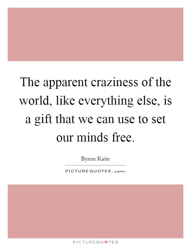 the-apparent-craziness-of-the-world-like-everything-else-is-a-gift-that-we-can-use-to-set-our-minds-quote-1